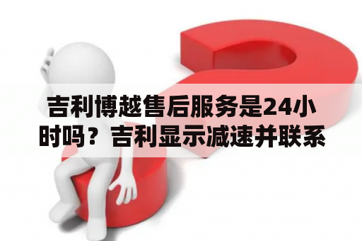 吉利博越售后服务是24小时吗？吉利显示减速并联系售后怎么解决？