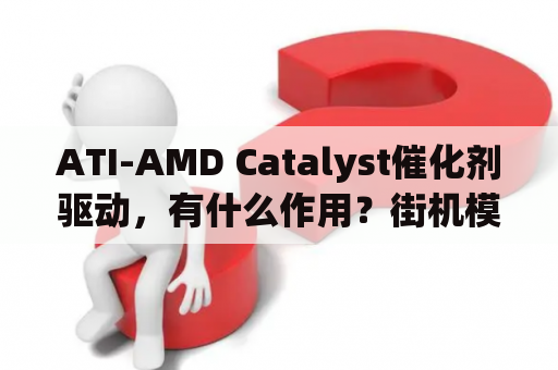 ATI-AMD Catalyst催化剂驱动，有什么作用？街机模拟器怎么设置全屏？