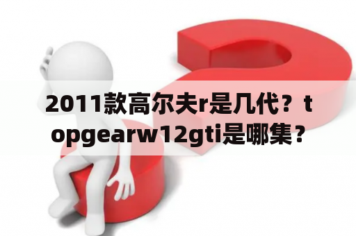 2011款高尔夫r是几代？topgearw12gti是哪集？