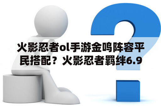 火影忍者ol手游金鸣阵容平民搭配？火影忍者羁绊6.95攻略流程？