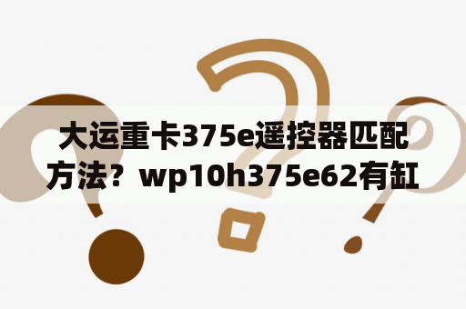 大运重卡375e遥控器匹配方法？wp10h375e62有缸内制动吗？