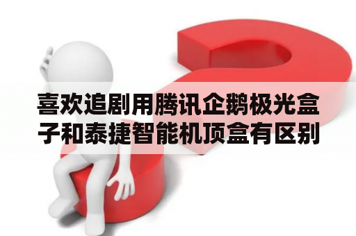 喜欢追剧用腾讯企鹅极光盒子和泰捷智能机顶盒有区别吗？极光盒子5se卡不卡？