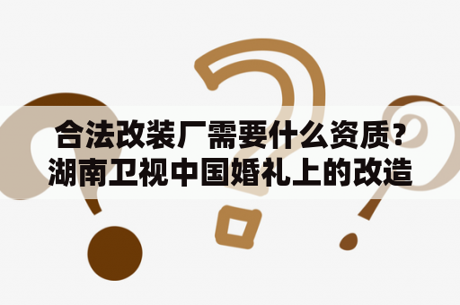 合法改装厂需要什么资质？湖南卫视中国婚礼上的改造房车怎么能上路呢？