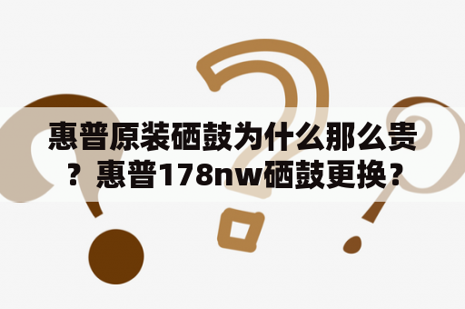 惠普原装硒鼓为什么那么贵？惠普178nw硒鼓更换？