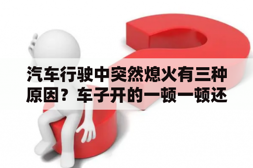 汽车行驶中突然熄火有三种原因？车子开的一顿一顿还熄火怎么回事？