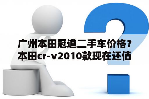 广州本田冠道二手车价格？本田cr-v2010款现在还值得入手吗？