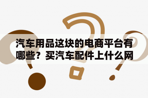 汽车用品这块的电商平台有哪些？买汽车配件上什么网？