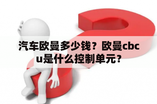 汽车欧曼多少钱？欧曼cbcu是什么控制单元？