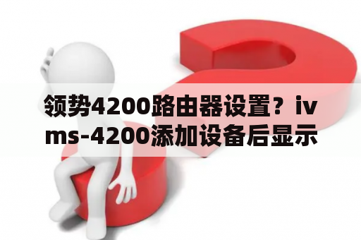 领势4200路由器设置？ivms-4200添加设备后显示离线？