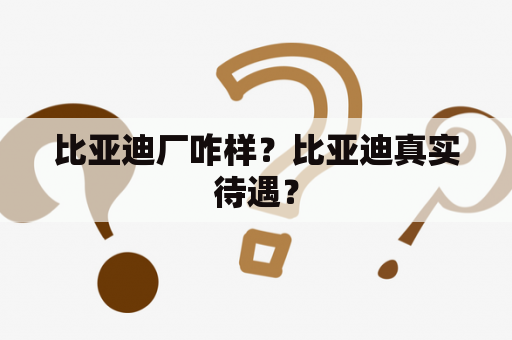 比亚迪厂咋样？比亚迪真实待遇？