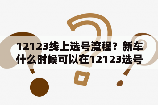 12123线上选号流程？新车什么时候可以在12123选号？