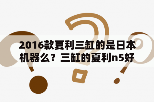 2016款夏利三缸的是日本机器么？三缸的夏利n5好不好？