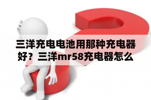 三洋充电电池用那种充电器好？三洋mr58充电器怎么样？