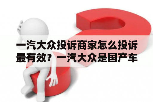 一汽大众投诉商家怎么投诉最有效？一汽大众是国产车？