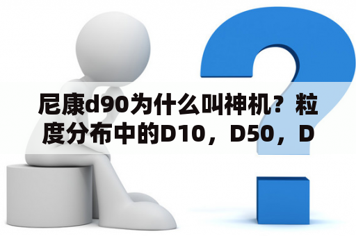 尼康d90为什么叫神机？粒度分布中的D10，D50，D90分别代表什么意思？