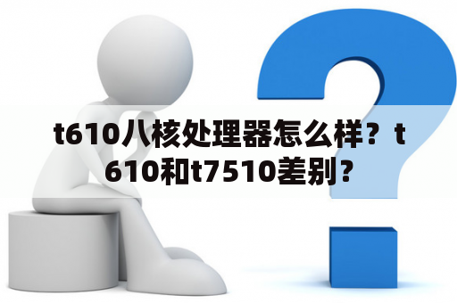 t610八核处理器怎么样？t610和t7510差别？