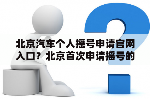 北京汽车个人摇号申请官网入口？北京首次申请摇号的流程？