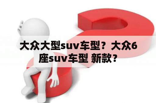 大众大型suv车型？大众6座suv车型 新款？