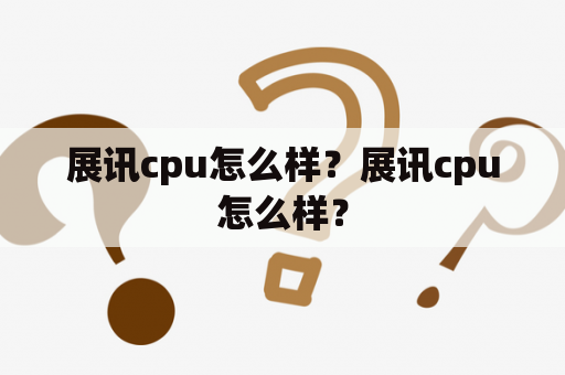 展讯cpu怎么样？展讯cpu怎么样？