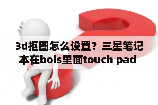 3d抠图怎么设置？三星笔记本在bols里面touch pad mouse设置为off了，怎么打开？用哪个键打开？