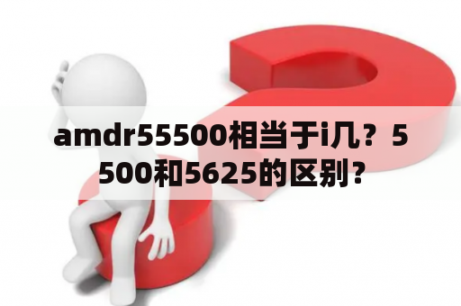 amdr55500相当于i几？5500和5625的区别？