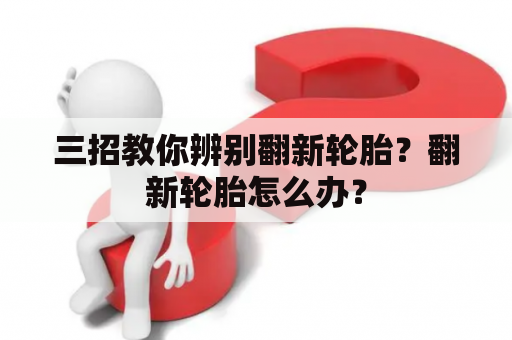 三招教你辨别翻新轮胎？翻新轮胎怎么办？