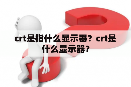 crt是指什么显示器？crt是什么显示器？