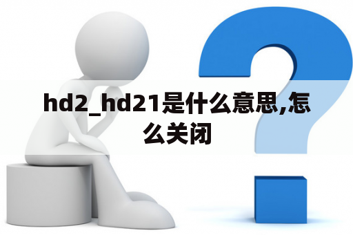 hd2_hd21是什么意思,怎么关闭