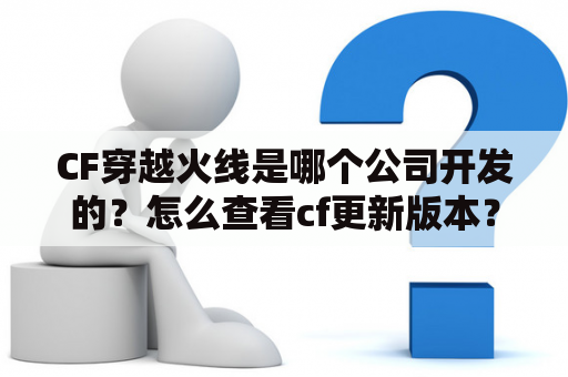 CF穿越火线是哪个公司开发的？怎么查看cf更新版本？