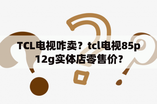 TCL电视咋卖？tcl电视85p12g实体店零售价？