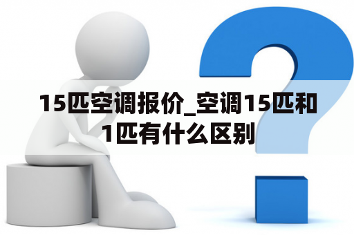 15匹空调报价_空调15匹和1匹有什么区别