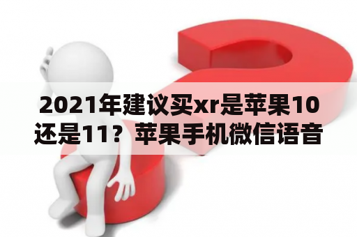 2021年建议买xr是苹果10还是11？苹果手机微信语音10秒钟自动发出去怎么办？