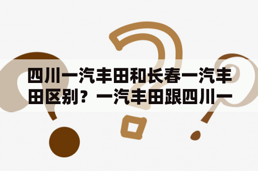 四川一汽丰田和长春一汽丰田区别？一汽丰田跟四川一汽丰田质量相比？