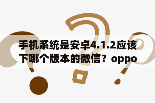 手机系统是安卓4.1.2应该下哪个版本的微信？oppocoloros12怎么降级？