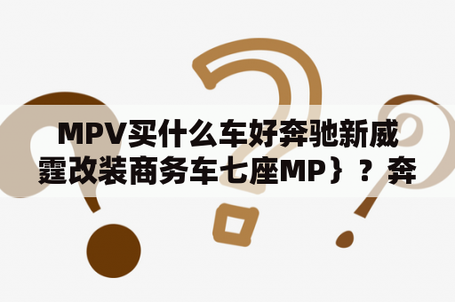 MPV买什么车好奔驰新威霆改装商务车七座MP｝？奔驰威霆改装一键启动故障率高吗？