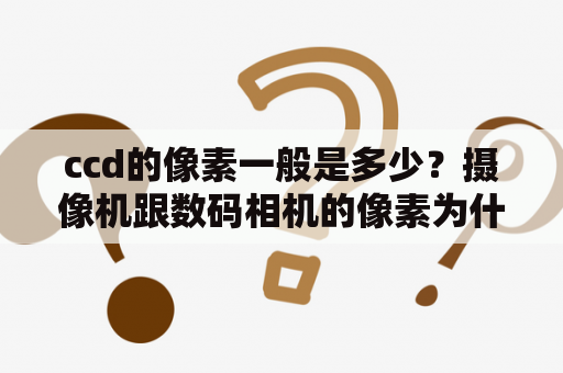 ccd的像素一般是多少？摄像机跟数码相机的像素为什么不一样？