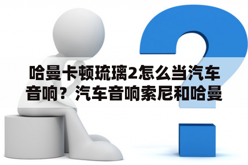 哈曼卡顿琉璃2怎么当汽车音响？汽车音响索尼和哈曼哪个好？