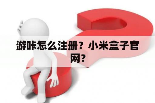 游咔怎么注册？小米盒子官网？