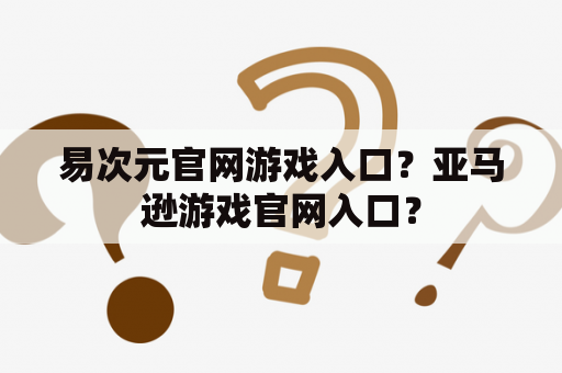 易次元官网游戏入口？亚马逊游戏官网入口？