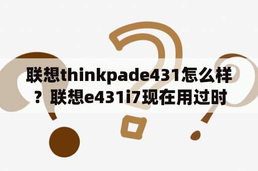 联想thinkpade431怎么样？联想e431i7现在用过时吗？