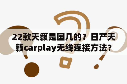 22款天籁是国几的？日产天籁carplay无线连接方法？