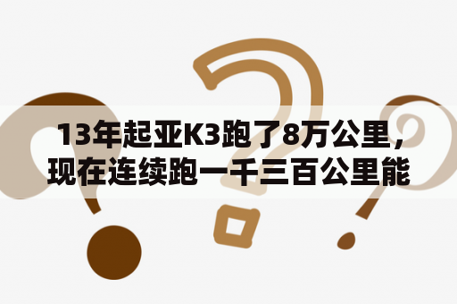 13年起亚K3跑了8万公里，现在连续跑一千三百公里能行吗？13起亚k3二手车值得买吗？