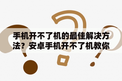 手机开不了机的最佳解决方法？安卓手机开不了机教你一招修复？