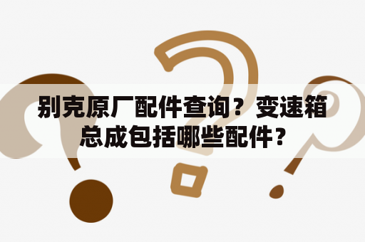 别克原厂配件查询？变速箱总成包括哪些配件？