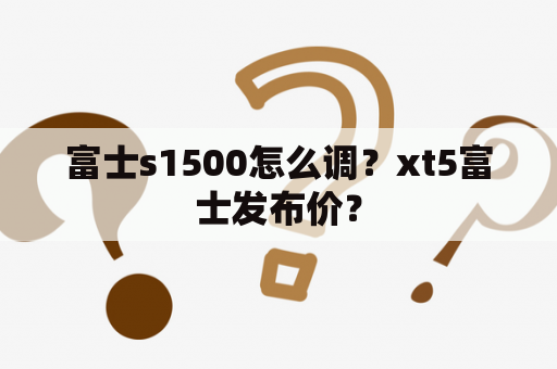 富士s1500怎么调？xt5富士发布价？