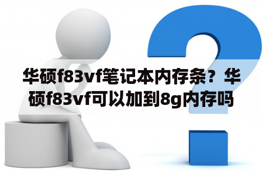 华硕f83vf笔记本内存条？华硕f83vf可以加到8g内存吗？