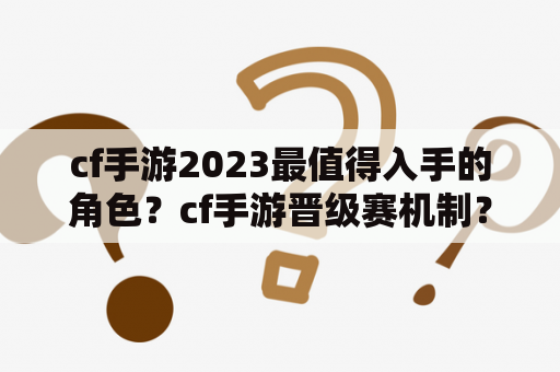 cf手游2023最值得入手的角色？cf手游晋级赛机制？