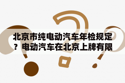 北京市纯电动汽车年检规定？电动汽车在北京上牌有限制吗？