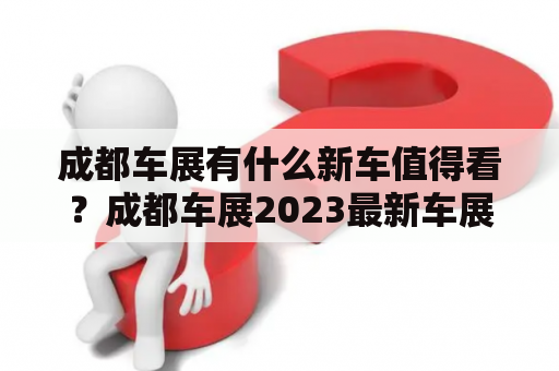 成都车展有什么新车值得看？成都车展2023最新车展门票怎么领取？