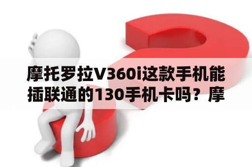 摩托罗拉V360i这款手机能插联通的130手机卡吗？摩托罗拉直板手机所有型号？